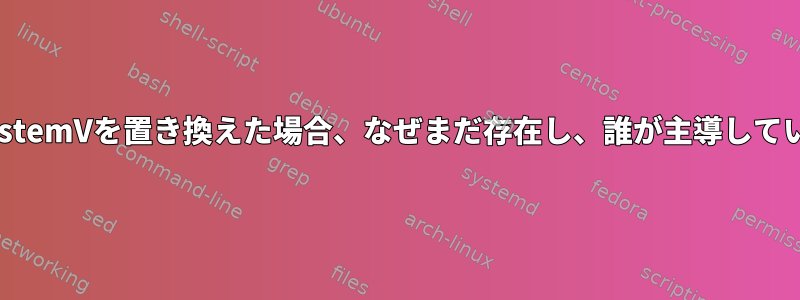 systemdがSystemVを置き換えた場合、なぜまだ存在し、誰が主導しているのですか？