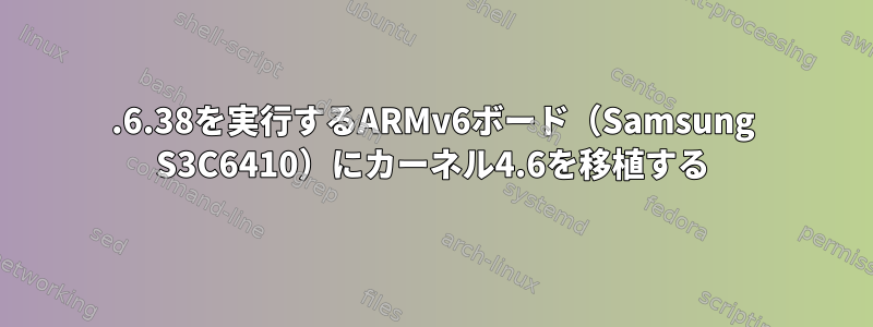 2.6.38を実行するARMv6ボード（Samsung S3C6410）にカーネル4.6を移植する