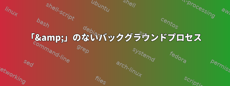 「&amp;」のないバックグラウンドプロセス