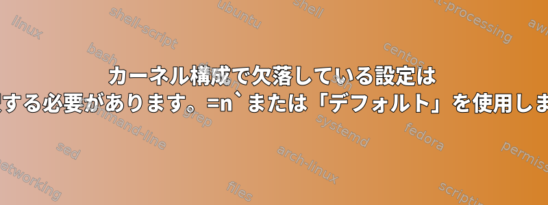 カーネル構成で欠落している設定は `と解釈する必要があります。=n`または「デフォルト」を使用しますか？