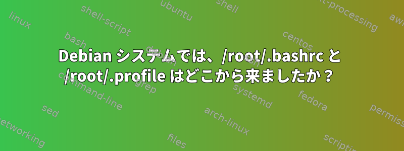 Debian システムでは、/root/.bashrc と /root/.profile はどこから来ましたか？