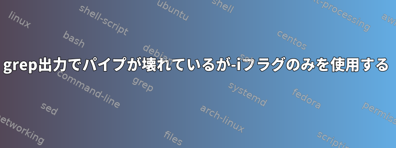 grep出力でパイプが壊れているが-iフラグのみを使用する