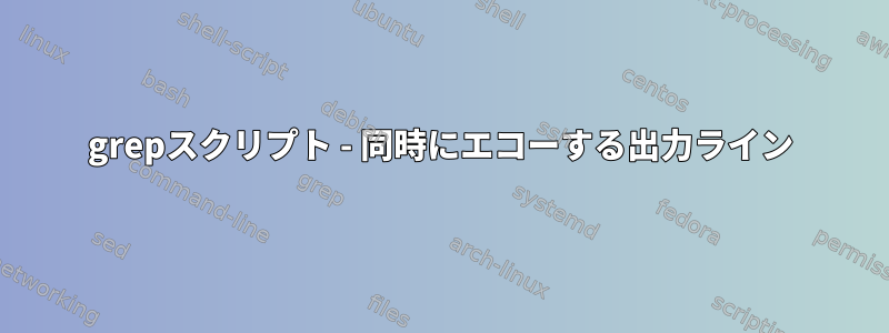 grepスクリプト - 同時にエコーする出力ライン