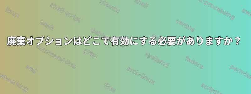 廃棄オプションはどこで有効にする必要がありますか？