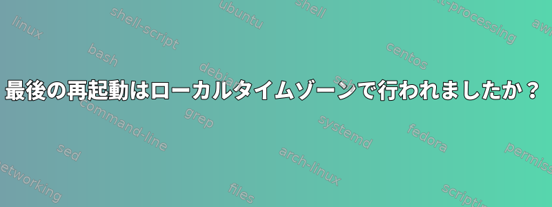 最後の再起動はローカルタイムゾーンで行われましたか？