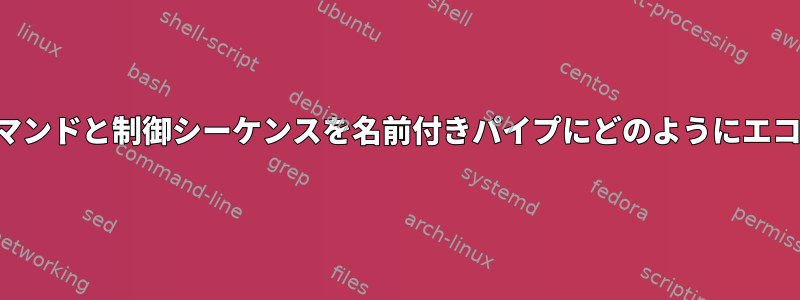 実行可能なコマンドと制御シーケンスを名前付きパイプにどのようにエコーしますか？