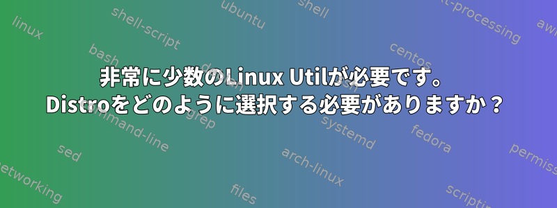 非常に少数のLinux Utilが必要です。 Distroをどのように選択する必要がありますか？