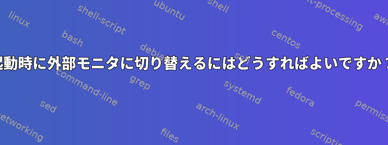 起動時に外部モニタに切り替えるにはどうすればよいですか？