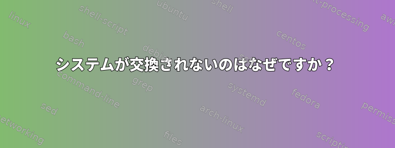 システムが交換されないのはなぜですか？