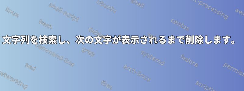 文字列を検索し、次の文字が表示されるまで削除します。