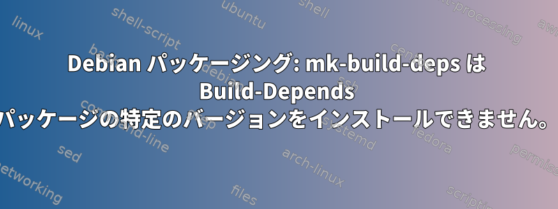 Debian パッケージング: mk-build-deps は Build-Depends パッケージの特定のバージョンをインストールできません。