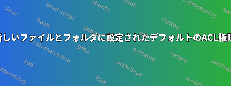 新しいファイルとフォルダに設定されたデフォルトのACL権限