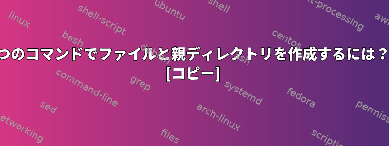 1つのコマンドでファイルと親ディレクトリを作成するには？ [コピー]