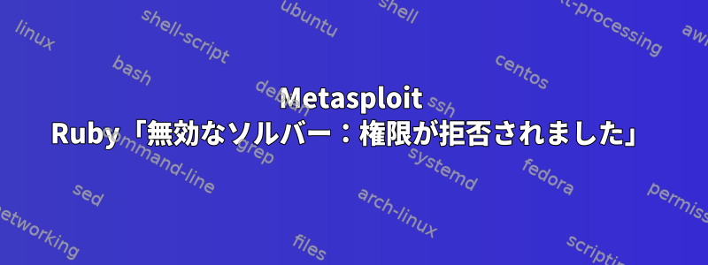 Metasploit Ruby「無効なソルバー：権限が拒否されました」