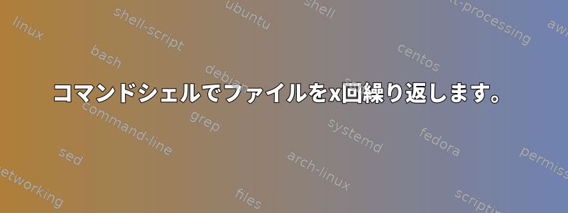 コマンドシェルでファイルをx回繰り返します。