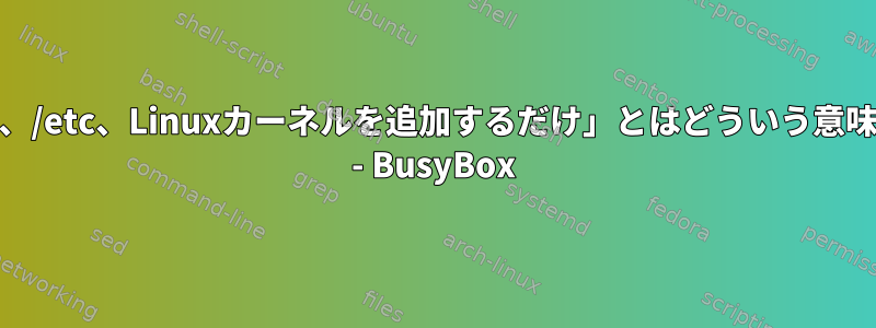 「/dev、/etc、Linuxカーネルを追加するだけ」とはどういう意味ですか - BusyBox