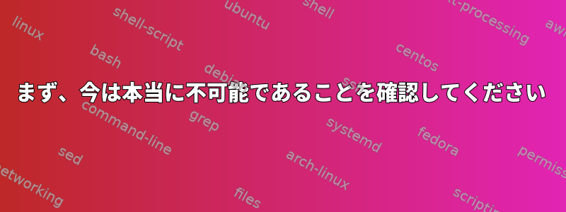 まず、今は本当に不可能であることを確認してください