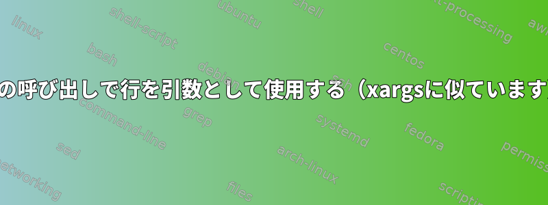 1回の呼び出しで行を引数として使用する（xargsに似ています）