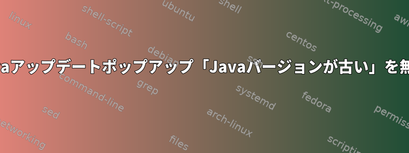 UbuntuでJavaアップデートポップアップ「Javaバージョンが古い」を無効にします。