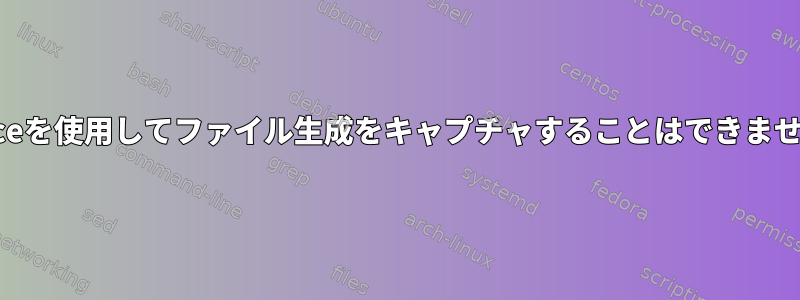 straceを使用してファイル生成をキャプチャすることはできません。