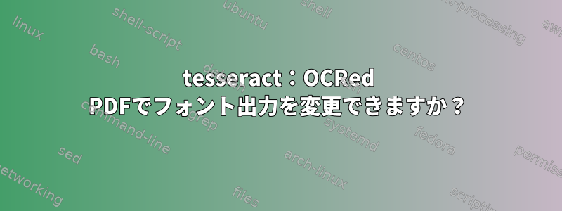 tesseract：OCRed PDFでフォント出力を変更できますか？