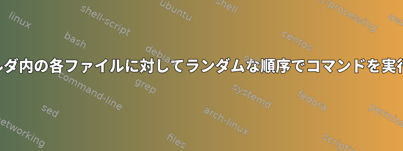 フォルダ内の各ファイルに対してランダムな順序でコマンドを実行する