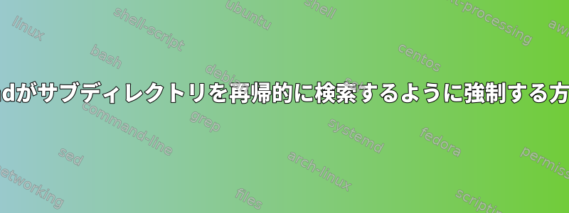 findがサブディレクトリを再帰的に検索するように強制する方法