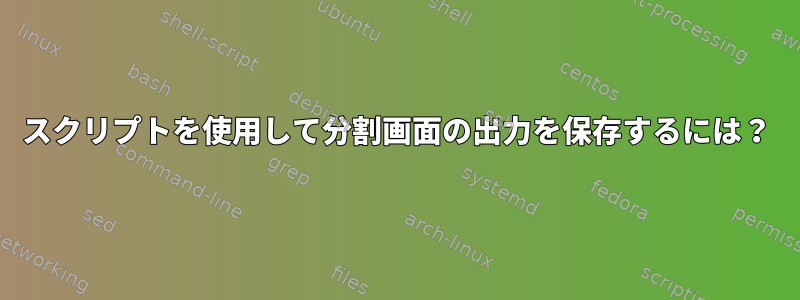 スクリプトを使用して分割画面の出力を保存するには？