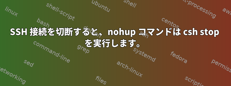 SSH 接続を切断すると、nohup コマンドは csh stop を実行します。