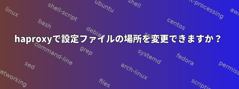 haproxyで設定ファイルの場所を変更できますか？