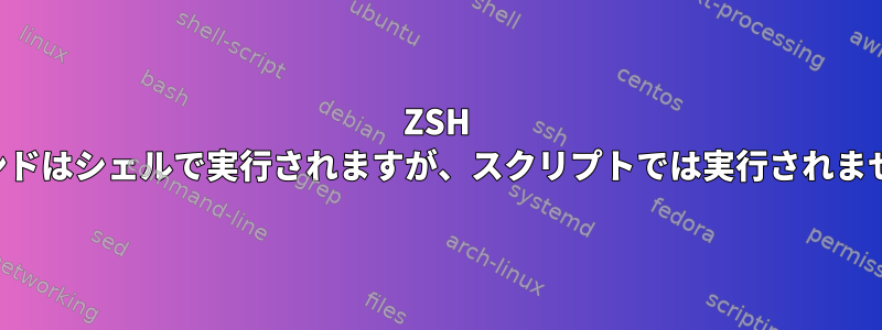 ZSH コマンドはシェルで実行されますが、スクリプトでは実行されません。