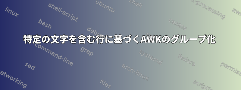 特定の文字を含む行に基づくAWKのグループ化