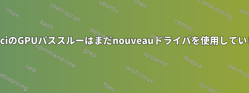 vfio-pciのGPUパススルーはまだnouveauドライバを使用しています。