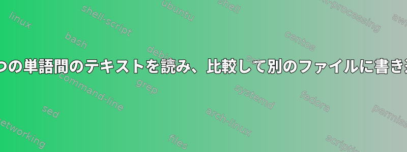 一致する2つの単語間のテキストを読み、比較して別のファイルに書き込みます。