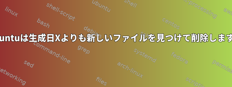 Ubuntuは生成日Xよりも新しいファイルを見つけて削除します。