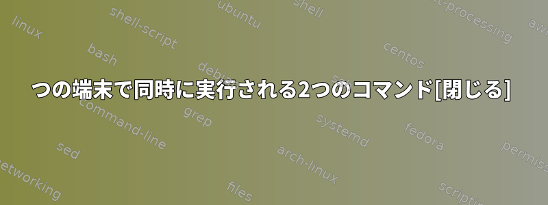 2つの端末で同時に実行される2つのコマンド[閉じる]