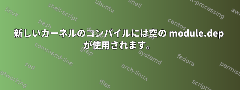 新しいカーネルのコンパイルには空の module.dep が使用されます。