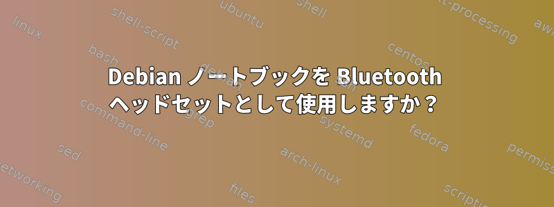 Debian ノートブックを Bluetooth ヘッドセットとして使用しますか？