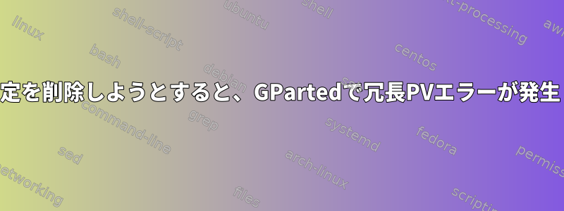 RAID1設定を削除しようとすると、GPartedで冗長PVエラーが発生します。