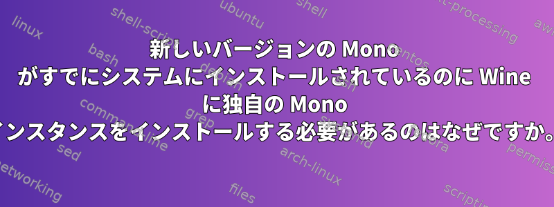 新しいバージョンの Mono がすでにシステムにインストールされているのに Wine に独自の Mono インスタンスをインストールする必要があるのはなぜですか。