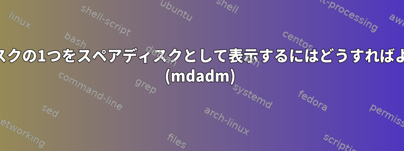 RAID1ディスクの1つをスペアディスクとして表示するにはどうすればよいですか？ (mdadm)