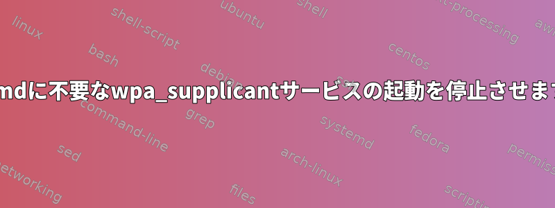 systemdに不要なwpa_supplicantサービスの起動を停止させますか？