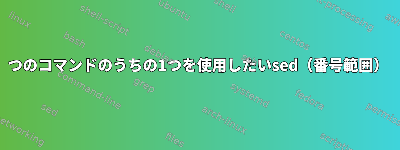 3つのコマンドのうちの1つを使用したいsed（番号範囲）