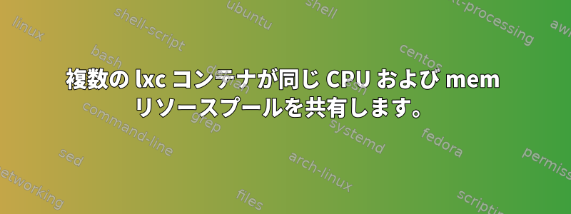 複数の lxc コンテナが同じ CPU および mem リソースプールを共有します。