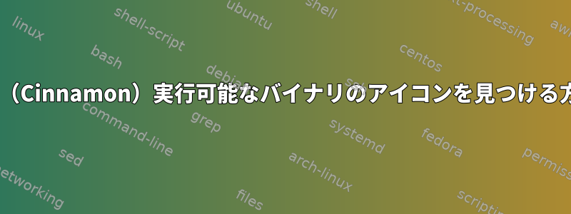 Gnome（Cinnamon）実行可能なバイナリのアイコンを見つける方法は？