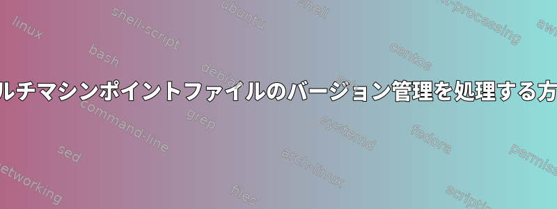 マルチマシンポイントファイルのバージョン管理を処理する方法