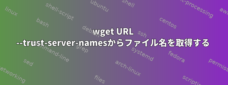 wget URL --trust-server-namesからファイル名を取得する