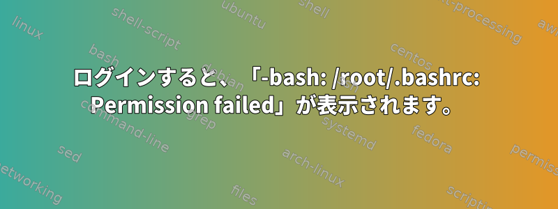 ログインすると、「-bash: /root/.bashrc: Permission failed」が表示されます。