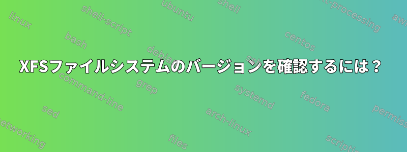 XFSファイルシステムのバージョンを確認するには？