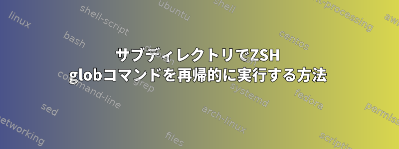 サブディレクトリでZSH globコマンドを再帰的に実行する方法